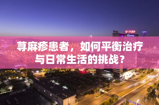 荨麻疹患者，如何平衡治疗与日常生活的挑战？