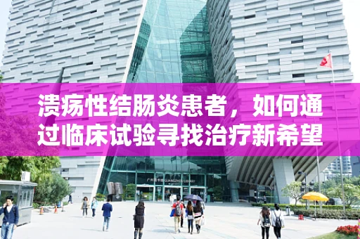 溃疡性结肠炎患者，如何通过临床试验寻找治疗新希望？