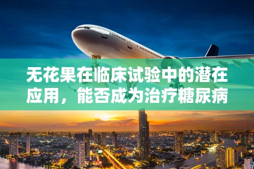 无花果在临床试验中的潜在应用，能否成为治疗糖尿病的新希望？