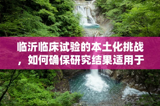 临沂临床试验的本土化挑战，如何确保研究结果适用于当地患者？