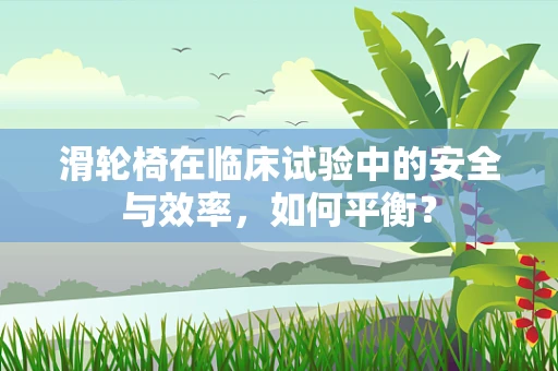 滑轮椅在临床试验中的安全与效率，如何平衡？