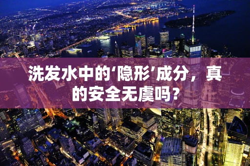 洗发水中的‘隐形’成分，真的安全无虞吗？