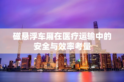 磁悬浮车厢在医疗运输中的安全与效率考量