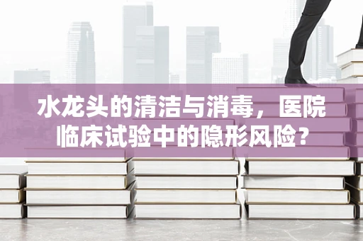 水龙头的清洁与消毒，医院临床试验中的隐形风险？