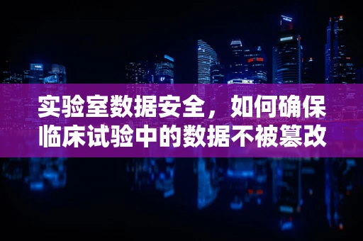 实验室数据安全，如何确保临床试验中的数据不被篡改？