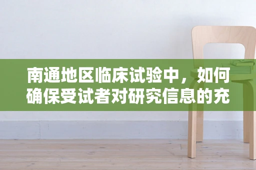 南通地区临床试验中，如何确保受试者对研究信息的充分理解？
