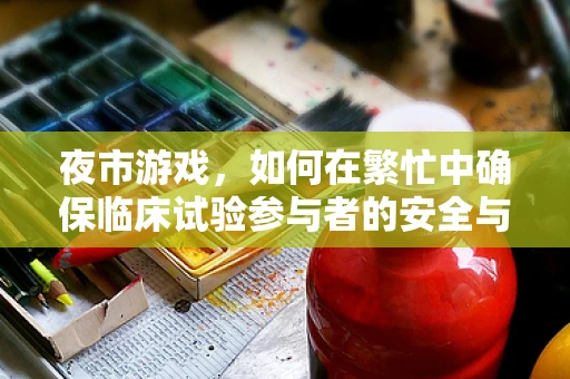夜市游戏，如何在繁忙中确保临床试验参与者的安全与体验？