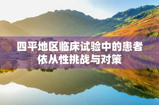 四平地区临床试验中的患者依从性挑战与对策