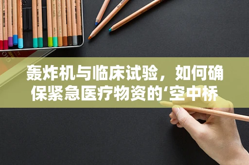 轰炸机与临床试验，如何确保紧急医疗物资的‘空中桥梁’安全高效？