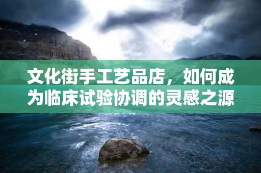 文化街手工艺品店，如何成为临床试验协调的灵感之源？