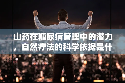 山药在糖尿病管理中的潜力，自然疗法的科学依据是什么？
