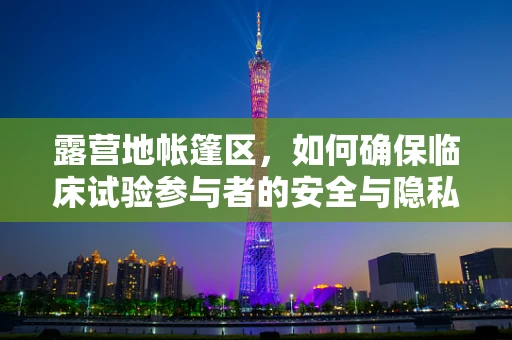 露营地帐篷区，如何确保临床试验参与者的安全与隐私？
