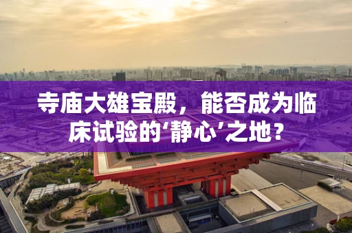 寺庙大雄宝殿，能否成为临床试验的‘静心’之地？
