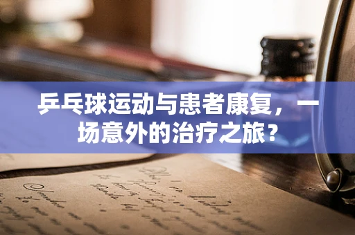 乒乓球运动与患者康复，一场意外的治疗之旅？