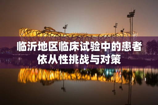 临沂地区临床试验中的患者依从性挑战与对策
