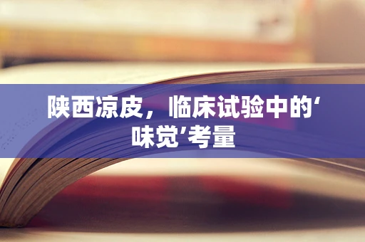 陕西凉皮，临床试验中的‘味觉’考量