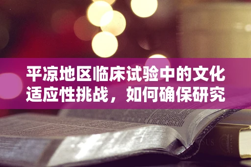 平凉地区临床试验中的文化适应性挑战，如何确保研究信息有效传达？