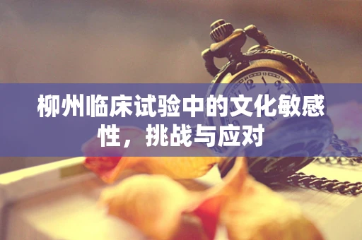 柳州临床试验中的文化敏感性，挑战与应对