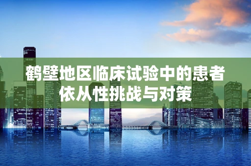 鹤壁地区临床试验中的患者依从性挑战与对策