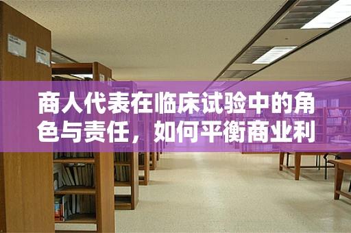 商人代表在临床试验中的角色与责任，如何平衡商业利益与患者福祉？
