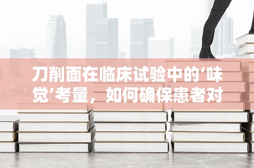 刀削面在临床试验中的‘味觉’考量，如何确保患者对食物的依从性？