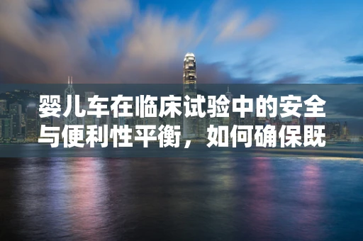 婴儿车在临床试验中的安全与便利性平衡，如何确保既方便又安全？