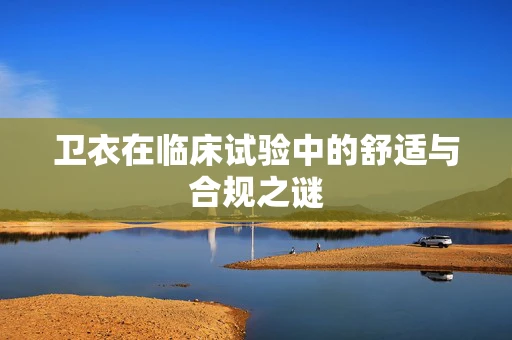 卫衣在临床试验中的舒适与合规之谜