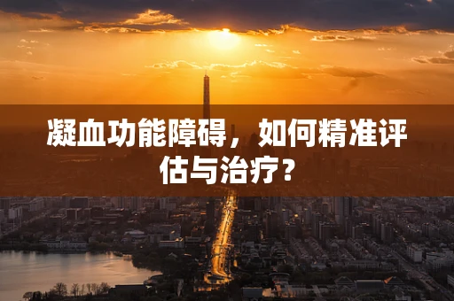 凝血功能障碍，如何精准评估与治疗？