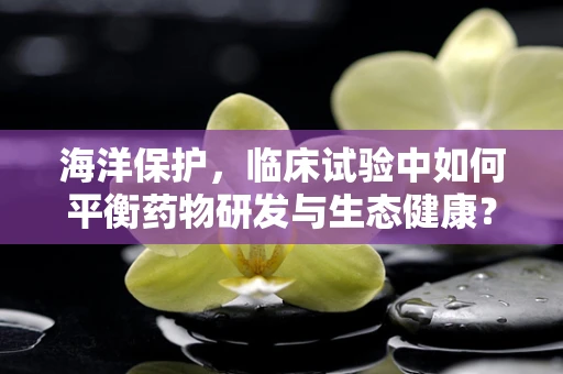 海洋保护，临床试验中如何平衡药物研发与生态健康？