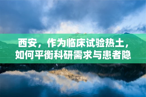 西安，作为临床试验热土，如何平衡科研需求与患者隐私保护？