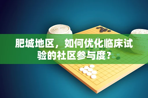 肥城地区，如何优化临床试验的社区参与度？