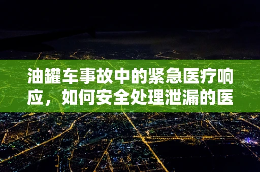 油罐车事故中的紧急医疗响应，如何安全处理泄漏的医疗级油品？