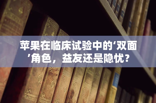 苹果在临床试验中的‘双面’角色，益友还是隐忧？