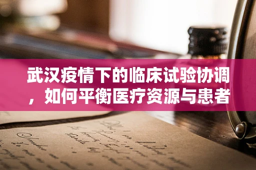 武汉疫情下的临床试验协调，如何平衡医疗资源与患者安全？