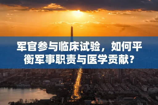 军官参与临床试验，如何平衡军事职责与医学贡献？