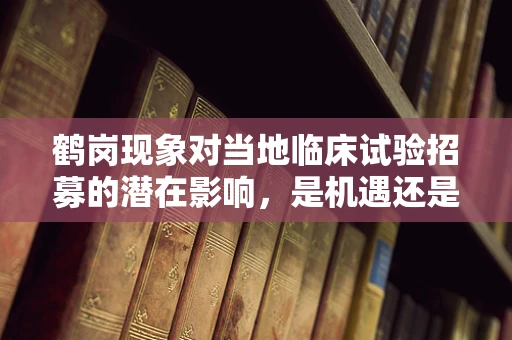 鹤岗现象对当地临床试验招募的潜在影响，是机遇还是挑战？