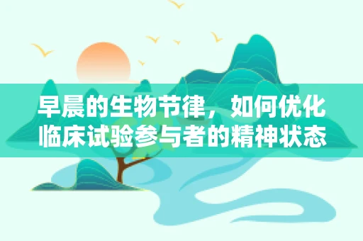 早晨的生物节律，如何优化临床试验参与者的精神状态？