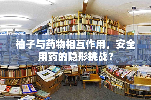 柚子与药物相互作用，安全用药的隐形挑战？