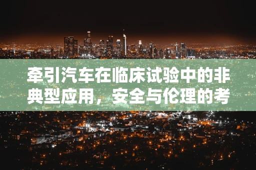 牵引汽车在临床试验中的非典型应用，安全与伦理的考量