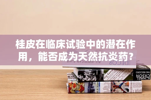 桂皮在临床试验中的潜在作用，能否成为天然抗炎药？