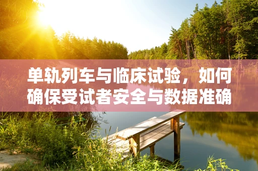 单轨列车与临床试验，如何确保受试者安全与数据准确？