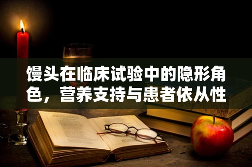 馒头在临床试验中的隐形角色，营养支持与患者依从性的微妙平衡