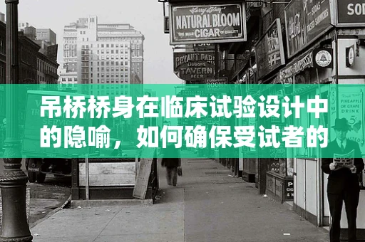 吊桥桥身在临床试验设计中的隐喻，如何确保受试者的安全与信任？
