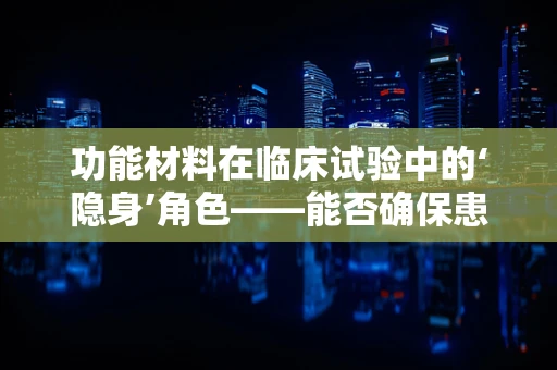 功能材料在临床试验中的‘隐身’角色——能否确保患者安全与数据准确？