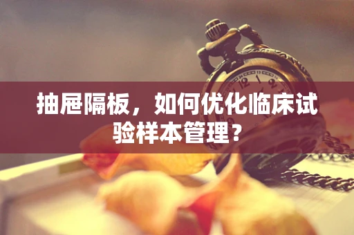 抽屉隔板，如何优化临床试验样本管理？