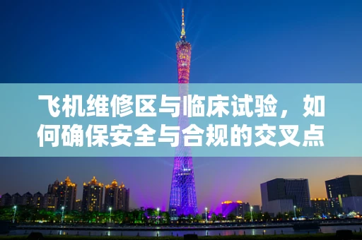 飞机维修区与临床试验，如何确保安全与合规的交叉点？