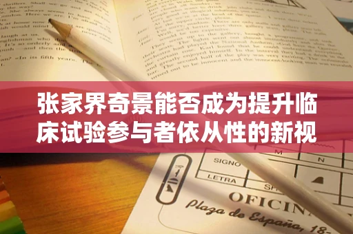 张家界奇景能否成为提升临床试验参与者依从性的新视角？