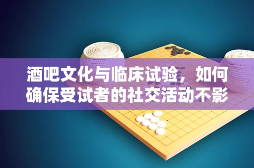 酒吧文化与临床试验，如何确保受试者的社交活动不影响研究结果？