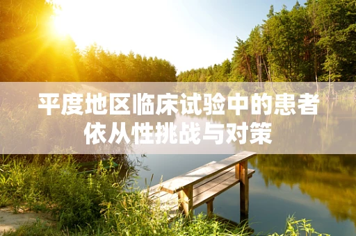 平度地区临床试验中的患者依从性挑战与对策