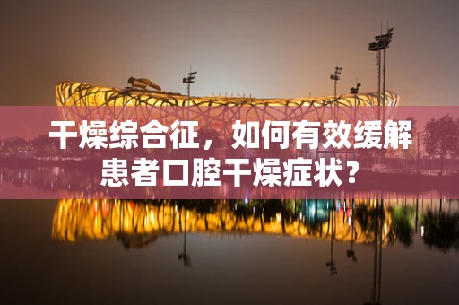 干燥综合征，如何有效缓解患者口腔干燥症状？